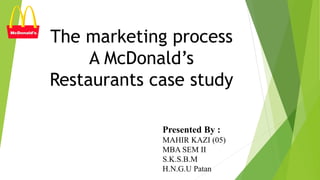 The marketing process
A McDonald’s
Restaurants case study
Presented By :
MAHIR KAZI (05)
MBA SEM II
S.K.S.B.M
H.N.G.U Patan
 