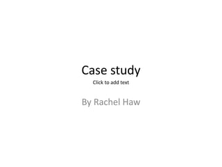 Case study
By Rachel Haw
Click to add text
 