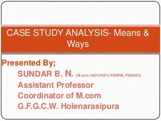 Presented By;
SUNDAR B. N. (M.com (NET,KSET) PGDFM, PGDAST)
Assistant Professor
Coordinator of M.com
G.F.G.C.W. Holenarasipura
CASE STUDY ANALYSIS- Means &
Ways
 