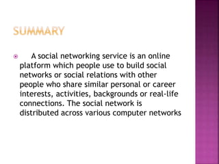  A social networking service is an online
platform which people use to build social
networks or social relations with other
people who share similar personal or career
interests, activities, backgrounds or real-life
connections. The social network is
distributed across various computer networks
 