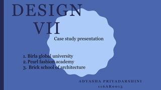 DESIGN
VII
A D Y A S H A P R I Y A D A R S H I N I
1 1 6 A R 0 0 1 5
1. Birla global university
2.Pearl fashion academy
3. Brick school of architecture
Case study presentation
 