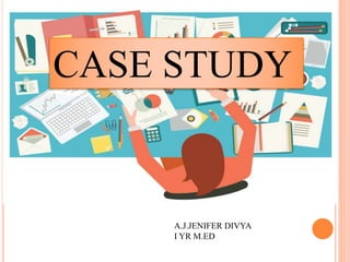 CASE STUDY
A.J.JENIFER DIVYA
I YR M.ED
 