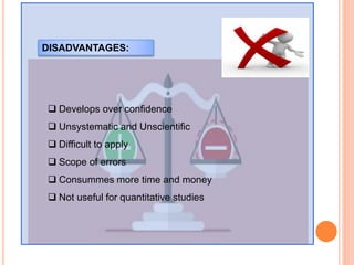 DISADVANTAGES:
 Develops over confidence
 Unsystematic and Unscientific
 Difficult to apply
 Scope of errors
 Consummes more time and money
 Not useful for quantitative studies
 