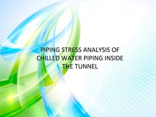 PIPING STRESS ANALYSIS OF
CHILLED WATER PIPING INSIDE
THE TUNNEL
 