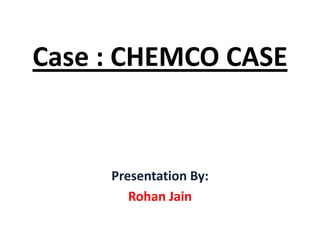 Case : CHEMCO CASE
Presentation By:
Rohan Jain
 