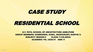 CASE STUDY
RESIDENTIAL SCHOOL
D.Y. PATIL SCHOOL OF ARCHITECTURE AMBI,PUNE
GROUP MEMBERS: SAMRUDDHI, SUNIL, MADHUKANT, KARTIK V.
SUBJECT: DESIGN-V CLASS: T.Y.B-ARCH.
ACADEMIC YR.: 2020-21 SEM: V
 