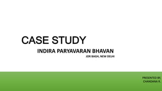 CASE STUDY
PRESENTED BY,
CHANDANA R.
INDIRA PARYAVARAN BHAVAN
JOR BAGH, NEW DELHI
 