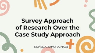 Survey Approach
of Research Over the
Case Study Approach
ROMEL A. ZAMORA, MAEd
 