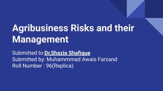 Agribusiness Risks and their
Management
Submitted to:Dr,Shazia Shaﬁque
Submitted by: Muhammmad Awais Farzand
Roll Number : 96(Replica)
 