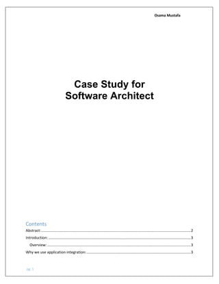 Osama Mustafa
pg. 1
Case Study for
Software Architect
Contents
Abstract:.................................................................................................................................................2
Introduction: ..........................................................................................................................................3
Overview: ...........................................................................................................................................3
Why we use application integration:.....................................................................................................3
 