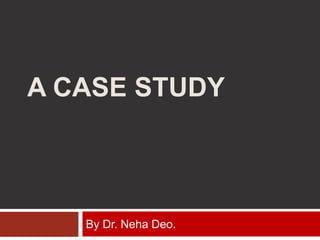 A CASE STUDY
By Dr. Neha Deo.
 