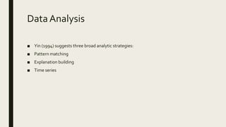 DataAnalysis
■ Yin (1994) suggests three broad analytic strategies:
■ Pattern matching
■ Explanation building
■ Time series
 