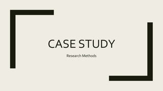 CASE STUDY
Research Methods
 