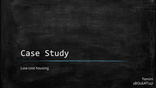Case Study
Low cost housing
Yamini
1BQ16AT117
 
