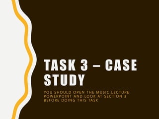 TASK 3 – CASE
STUDY
Y O U S H O U L D O P E N T H E M U S I C L E C T U R E
P O W E R P O I N T A N D L O O K AT S E C T I O N 3
B E F O R E D O I N G T H I S TA S K
 