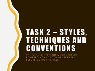 TASK 2 – STYLES,
TECHNIQUES AND
CONVENTIONS
Y O U S H O U L D O P E N T H E M U S I C L E C T U R E
P O W E R P O I N T A N D L O O K AT S E C T I O N 2
B E F O R E D O I N G T H I S TA S K
 