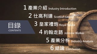 1 產業介紹 Industry Introduction
2 仕高利達 Scottish Leader
3 皇家禮炮Royal Salute
4 約翰走路 Johnnie Walker
5 產業分析 Industry Analysis
6 結論...