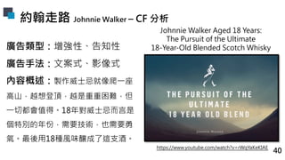 約翰走路 Johnnie Walker – CF 分析
Johnnie Walker Aged 18 Years:
The Pursuit of the Ultimate
18-Year-Old Blended Scotch Whisky
ht...