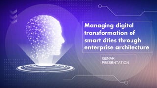 Managing digital
transformation of
smart cities through
enterprise architecture
ISENAR
PRESENTATION
 