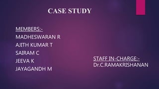 CASE STUDY
MEMBERS:-
MADHESWARAN R
AJITH KUMAR T
SAIRAM C
JEEVA K
JAYAGANDH M
STAFF IN-CHARGE:-
Dr.C.RAMAKRISHANAN
 