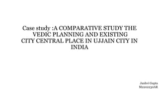 Case study :A COMPARATIVE STUDY THE
VEDIC PLANNING AND EXISTING
CITY CENTRAL PLACE IN UJJAIN CITY IN
INDIA
Janhvi Gupta
M2202230AR
 