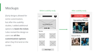 Mockups
[Early designs allowed for
some customization,
but after the usability
studies, I added additional
options to book the ticket.
I also revised the design so
users see all the
customization options
when they first land on the
screen.
Image of
selected
screen before
usability study
Before usability study After usability study
Image of
selected
screen after
usability study
 