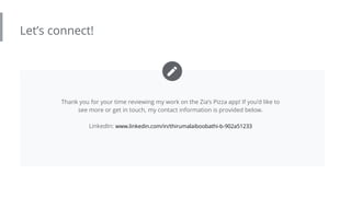 Let’s connect!
Thank you for your time reviewing my work on the Zia’s Pizza app! If you’d like to
see more or get in touch, my contact information is provided below.
LinkedIn: www.linkedin.com/in/thirumalaiboobathi-b-902a51233
 
