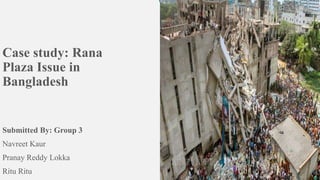 Case study: Rana
Plaza Issue in
Bangladesh
Submitted By: Group 3
Navreet Kaur
Pranay Reddy Lokka
Ritu Ritu
 