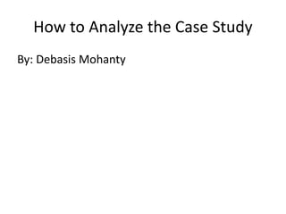 How to Analyze the Case Study
By: Debasis Mohanty
 