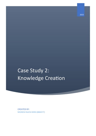 Case Study 2:
Knowledge Creation
2023
CREATED BY:
MIGNESH RAJESH BIRDI (8884377)
 