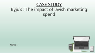 CASE STUDY
Byju’s : The impact of lavish marketing
spend
Name :
 