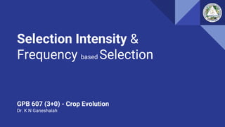 Selection Intensity &
Frequency based Selection
GPB 607 (3+0) - Crop Evolution
Dr. K N Ganeshaiah
 