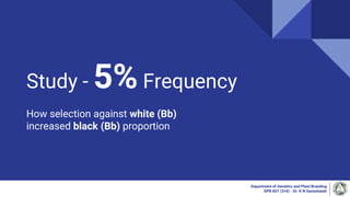 Study - 5%Frequency
How selection against white (Bb)
increased black (Bb) proportion
Department of Genetics and Plant Breeding
GPB 607 (3+0) - Dr. K N Ganeshaiah
 