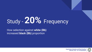 Study - 20% Frequency
How selection against white (Bb)
increased black (Bb) proportion
Department of Genetics and Plant Breeding
GPB 607 (3+0) - Dr. K N Ganeshaiah
 