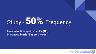 Study - 50% Frequency
How selection against white (Bb)
increased black (Bb) proportion
Department of Genetics and Plant Breeding
GPB 607 (3+0) - Dr. K N Ganeshaiah
 