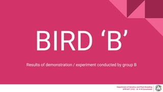 BIRD ‘B’
Results of demonstration / experiment conducted by group B
Department of Genetics and Plant Breeding
GPB 607 (3+0) - Dr. K N Ganeshaiah
 