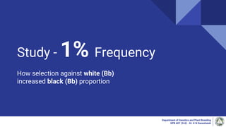Study - 1% Frequency
How selection against white (Bb)
increased black (Bb) proportion
Department of Genetics and Plant Breeding
GPB 607 (3+0) - Dr. K N Ganeshaiah
 