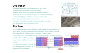 Orientation
Building is aligned with its long sides along NW and SE axis,
facilitating good exposure to the sun and breeze.
Different blocks of building complex are placed according to
the site lines. All the peripheral building lines are parallel to the site lines.
Openings for light and ventilation have been sacrificed for
aesthetic considerations than climatic comfort.
Windows in the academic block have been provided towards NW
and SE resulting in glare and heat in the day.
Structure
This complex is based on frame structure - square module has been followed up.
The 7.88mts. Grid of square hollow columns (serving as ducts) works as a vertical
plenum for future air conditioning and evaporative cooling systems.
The roofing is done with waffle slabs (1.7mx1.7m) thus providing a column free space
of 6.85 sq., this sub-division used is a
basic module for all the components of the
building.
The external thickness of 990mm (3’-2”)
Acts as adequate sun protection for the
Windows, providing insulation.
la
bs
Art room
Lab
s
Lab
s
Lab
s
Lab
s cla
ssro
om
cla
ssro
om
Baseme
nt
Baseme
nt SECTIONS
 