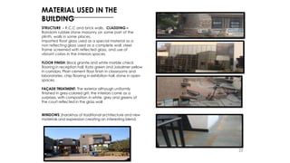 MATERIAL USED IN THE
BUILDING
STRUCTURE - R.C.C and brick walls. CLADDING –
Random rubble stone masonry on some part of the
plinth, walls in some places,
imported float glass used as a special material as a
non reflecting glass used as a complete wall, steel
frame screened with reflected glass, and use of
vibrant colors in the interiors spaces.
FLOOR FINISH: Block granite and white marble check
flooring in reception hall, Kota green and Jaisalmer yellow
in corridors, Plain cement floor finish in classrooms and
laboratories, chip flooring in exhibition hall, stone in open
spaces.
FAÇADE TREATMENT: The exterior although uniformly
finished in grey-colored grit, the interiors come as a
surprises, with composition in white, grey and greens of
the court reflected in the glass wall.
WINDOWS: jharokhas of traditional architecture and new
materials and expression creating an interesting blend.
25
 