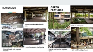 MATERIALS GREEN
FEATURES
Ground floor with waffle beam
slab
Reinforced brick shells
workshop area in-situ flooring
External façade with exposed
materials
Blend of vegetation with structure
Internal courtyard as breakout
space
Built un-built space
Spill-out Shaded pathways
 