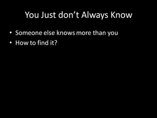 You Just don’t Always Know
• Someone else knows more than you
• How to find it?
 