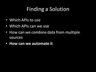 Finding a Solution
• Which APIs to use
• Which APIs can we use
• How can we combine data from multiple
  sources
• How can we automate it
 
