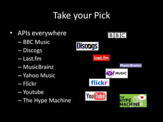 Take your Pick
• APIs everywhere
  – BBC Music
  – Discogs
  – Last.fm
  – MusicBrainz
  – Yahoo Music
  – Flickr
  – Youtube
  – The Hype Machine
 