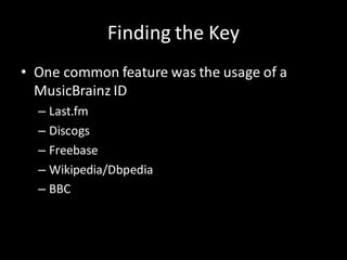 Finding the Key
• One common feature was the usage of a
  MusicBrainz ID
  – Last.fm
  – Discogs
  – Freebase
  – Wikipedia/Dbpedia
  – BBC
 