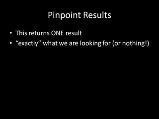 Pinpoint Results
• This returns ONE result
• “exactly” what we are looking for (or nothing!)
 