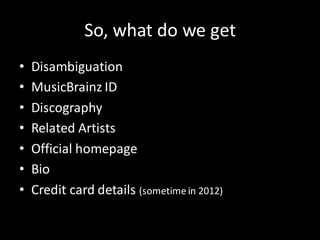 So, what do we get
•   Disambiguation
•   MusicBrainz ID
•   Discography
•   Related Artists
•   Official homepage
•   Bio
•   Credit card details (sometime in 2012)
 