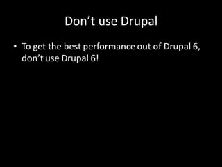 Don’t use Drupal
• To get the best performance out of Drupal 6,
  don’t use Drupal 6!
 