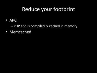 Reduce your footprint
• APC
  – PHP app is compiled & cached in memory
• Memcached
 
