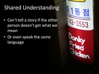 Shared Understanding
• Can’t tell a story if the other
  person doesn’t get what we
  mean
• Or even speak the same
  language
 