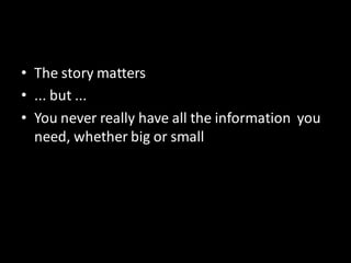 • The story matters
• ... but ...
• You never really have all the information you
  need, whether big or small
 